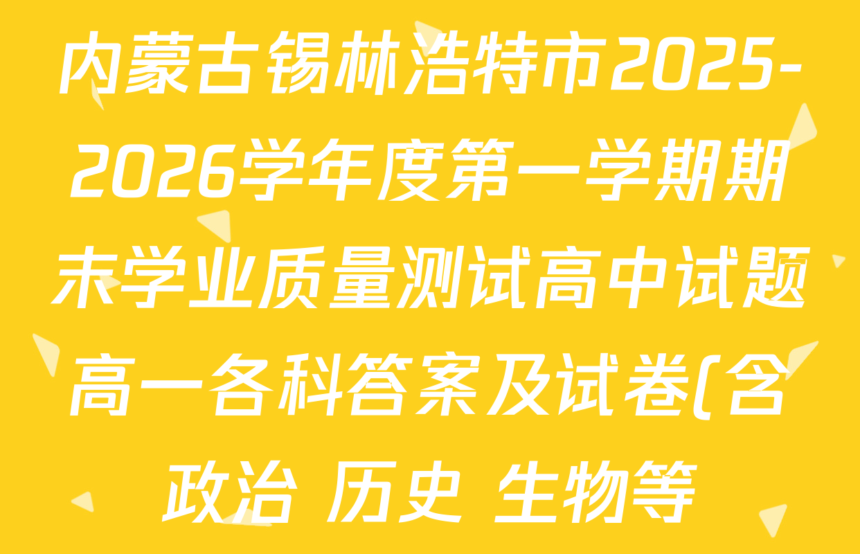 内蒙古锡林浩特市2025-2026学年度第一学期期末学业质量测试高中试题高一各科答案及试卷(含政治 历史 生物等) 内蒙古锡林浩特市2025-2026学年度第一学期期末学业质量测试高中试题高一各科答案及试卷(含政治 历史 生物等)